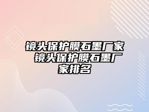 鏡頭保護膜石墨廠家 鏡頭保護膜石墨廠家排名