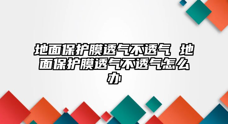 地面保護膜透氣不透氣 地面保護膜透氣不透氣怎么辦