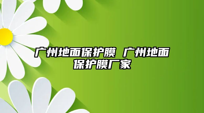 廣州地面保護(hù)膜 廣州地面保護(hù)膜廠(chǎng)家