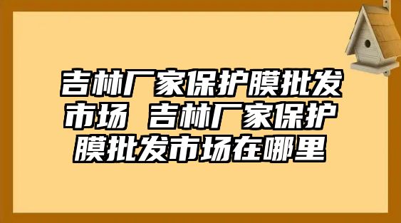 吉林廠家保護(hù)膜批發(fā)市場(chǎng) 吉林廠家保護(hù)膜批發(fā)市場(chǎng)在哪里