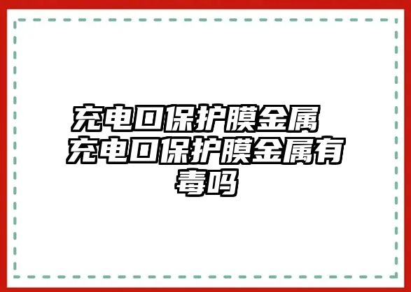 充電口保護膜金屬 充電口保護膜金屬有毒嗎