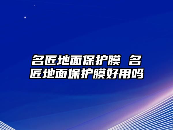 名匠地面保護(hù)膜 名匠地面保護(hù)膜好用嗎