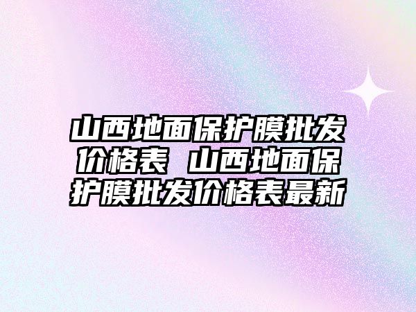 山西地面保護膜批發價格表 山西地面保護膜批發價格表最新