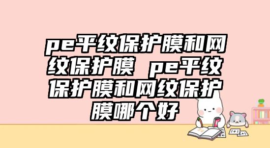 pe平紋保護膜和網紋保護膜 pe平紋保護膜和網紋保護膜哪個好