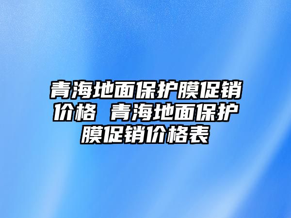 青海地面保護(hù)膜促銷價(jià)格 青海地面保護(hù)膜促銷價(jià)格表