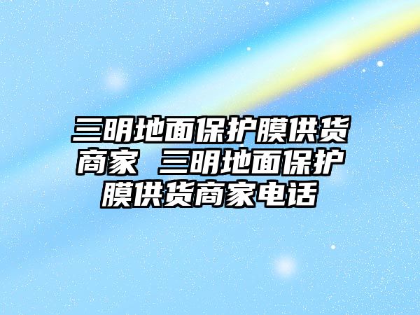 三明地面保護膜供貨商家 三明地面保護膜供貨商家電話