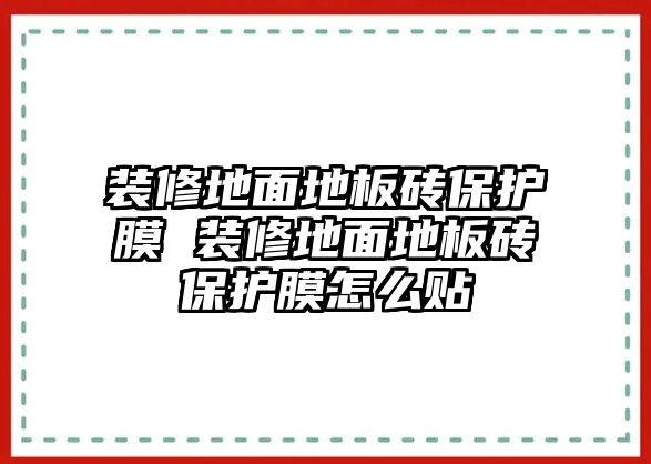 裝修地面地板磚保護膜 裝修地面地板磚保護膜怎么貼