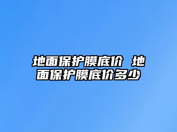 地面保護(hù)膜底價 地面保護(hù)膜底價多少