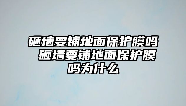 砸墻要鋪地面保護膜嗎 砸墻要鋪地面保護膜嗎為什么