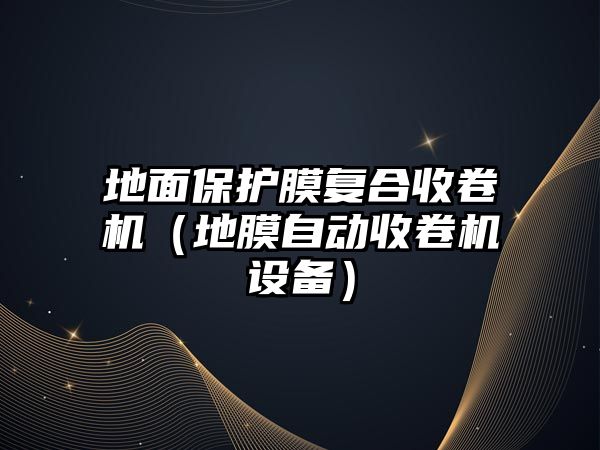 地面保護膜復合收卷機（地膜自動收卷機設備）