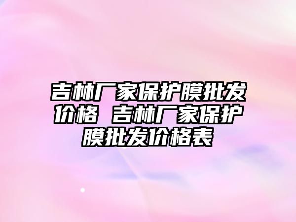 吉林廠家保護膜批發價格 吉林廠家保護膜批發價格表