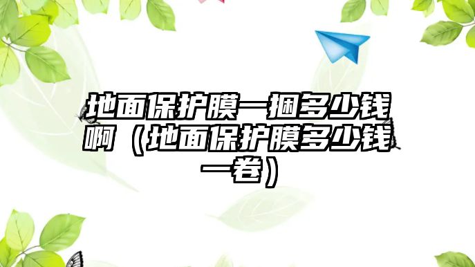 地面保護膜一捆多少錢啊（地面保護膜多少錢一卷）