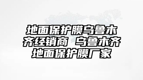 地面保護(hù)膜烏魯木齊經(jīng)銷商 烏魯木齊地面保護(hù)膜廠家