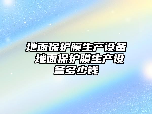 地面保護膜生產設備 地面保護膜生產設備多少錢