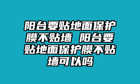 陽臺要貼地面保護膜不貼墻 陽臺要貼地面保護膜不貼墻可以嗎