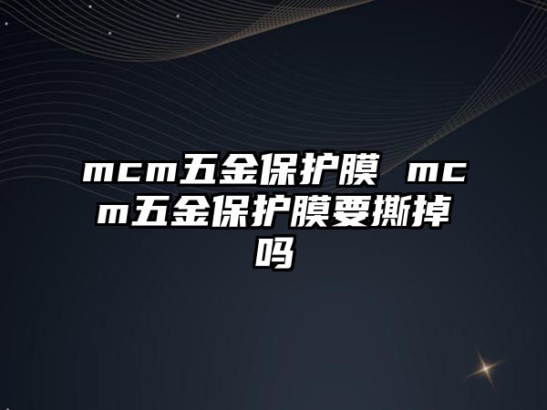 mcm五金保護膜 mcm五金保護膜要撕掉嗎