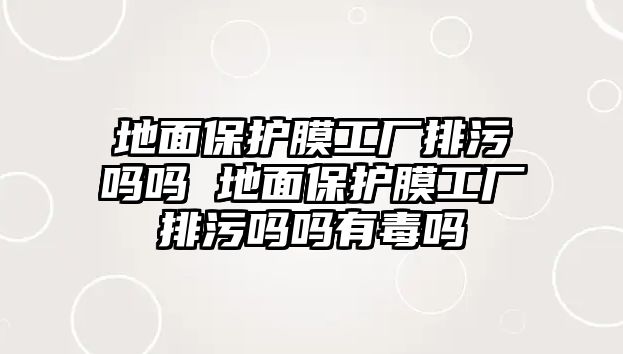 地面保護膜工廠排污嗎嗎 地面保護膜工廠排污嗎嗎有毒嗎