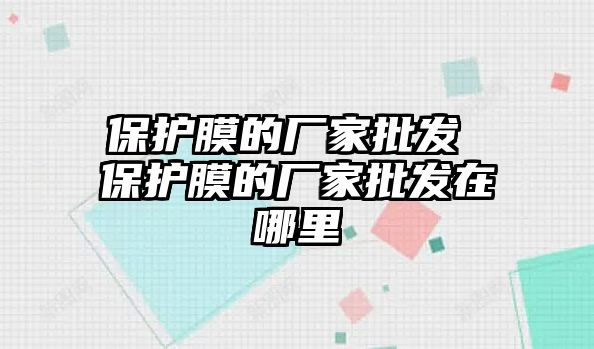 保護(hù)膜的廠家批發(fā) 保護(hù)膜的廠家批發(fā)在哪里