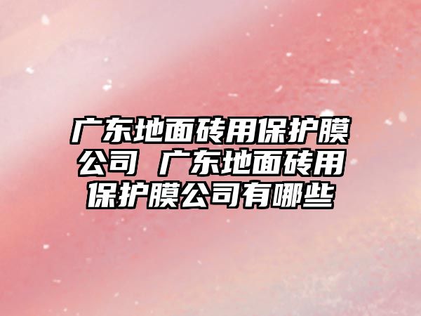 廣東地面磚用保護膜公司 廣東地面磚用保護膜公司有哪些