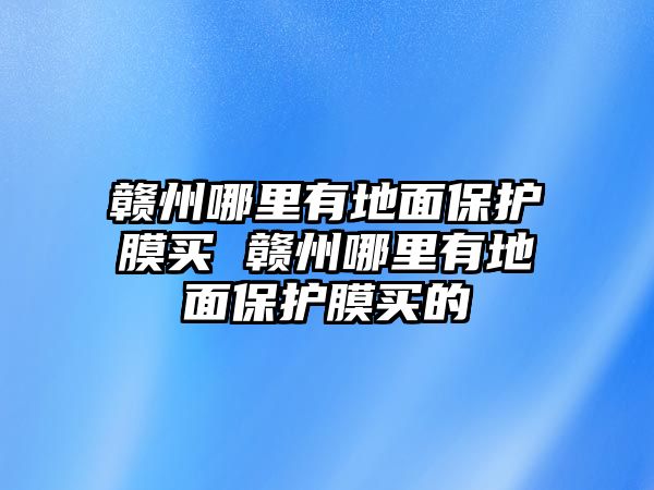 贛州哪里有地面保護膜買 贛州哪里有地面保護膜買的