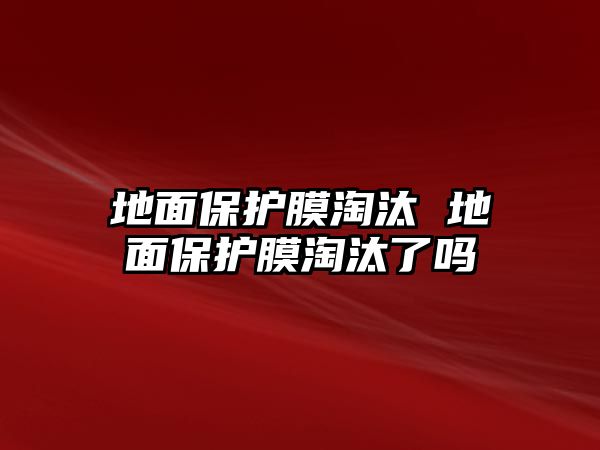 地面保護膜淘汰 地面保護膜淘汰了嗎