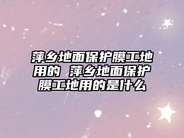 萍鄉地面保護膜工地用的 萍鄉地面保護膜工地用的是什么