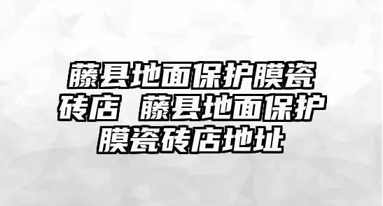 藤縣地面保護(hù)膜瓷磚店 藤縣地面保護(hù)膜瓷磚店地址