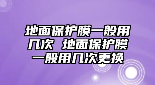 地面保護膜一般用幾次 地面保護膜一般用幾次更換