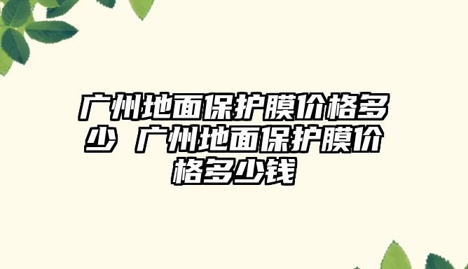 廣州地面保護(hù)膜價(jià)格多少 廣州地面保護(hù)膜價(jià)格多少錢(qián)