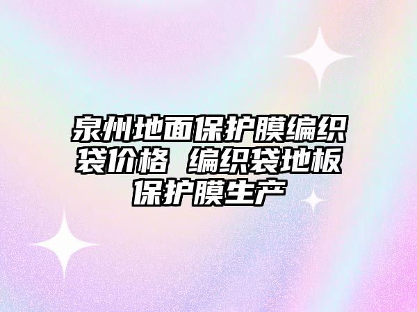 泉州地面保護膜編織袋價格 編織袋地板保護膜生產