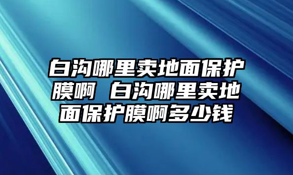 白溝哪里賣地面保護膜啊 白溝哪里賣地面保護膜啊多少錢