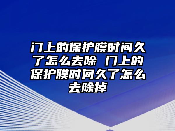 門上的保護膜時間久了怎么去除 門上的保護膜時間久了怎么去除掉