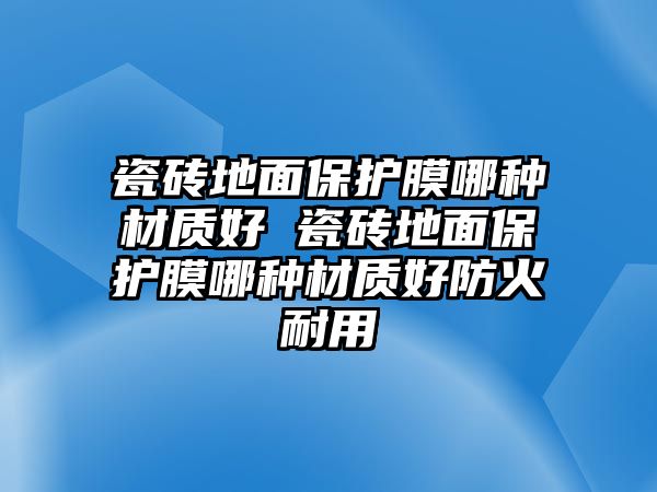 瓷磚地面保護(hù)膜哪種材質(zhì)好 瓷磚地面保護(hù)膜哪種材質(zhì)好防火耐用