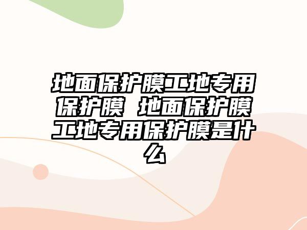 地面保護膜工地專用保護膜 地面保護膜工地專用保護膜是什么