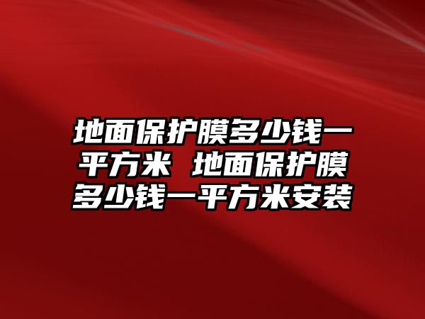 地面保護(hù)膜多少錢(qián)一平方米 地面保護(hù)膜多少錢(qián)一平方米安裝