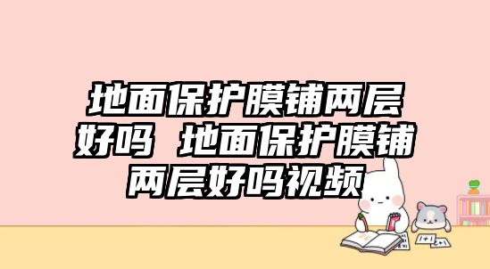 地面保護膜鋪兩層好嗎 地面保護膜鋪兩層好嗎視頻