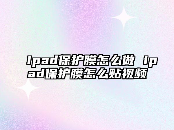 ipad保護膜怎么做 ipad保護膜怎么貼視頻