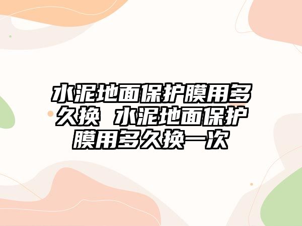 水泥地面保護膜用多久換 水泥地面保護膜用多久換一次