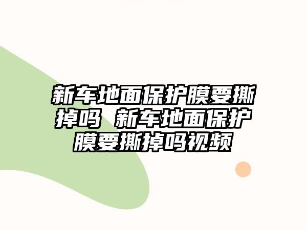 新車地面保護膜要撕掉嗎 新車地面保護膜要撕掉嗎視頻