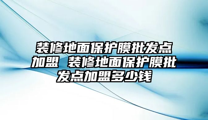 裝修地面保護膜批發(fā)點加盟 裝修地面保護膜批發(fā)點加盟多少錢