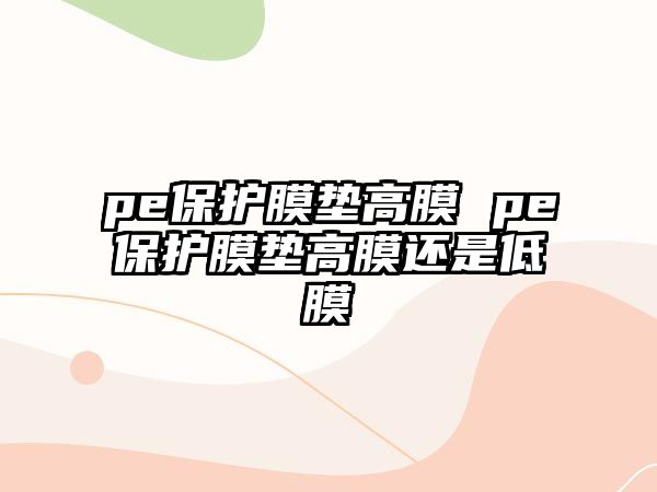 pe保護膜墊高膜 pe保護膜墊高膜還是低膜