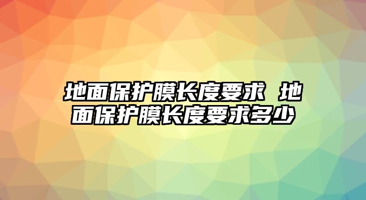 地面保護(hù)膜長度要求 地面保護(hù)膜長度要求多少