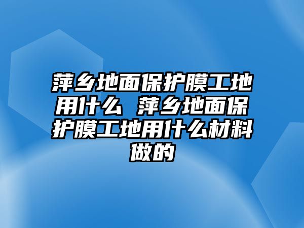 萍鄉地面保護膜工地用什么 萍鄉地面保護膜工地用什么材料做的