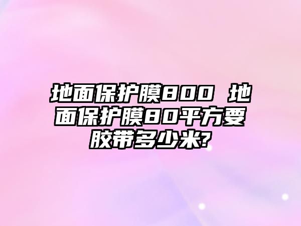 地面保護膜800 地面保護膜80平方要膠帶多少米?