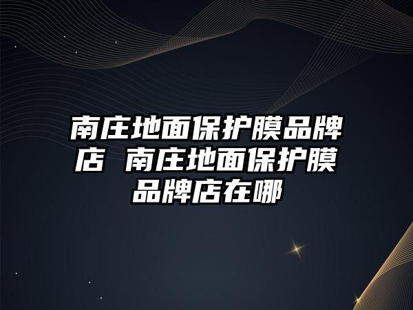 南莊地面保護膜品牌店 南莊地面保護膜品牌店在哪