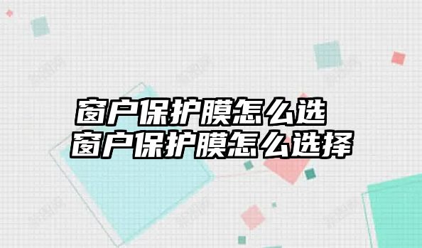 窗戶保護膜怎么選 窗戶保護膜怎么選擇