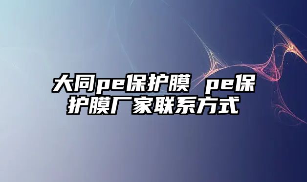 大同pe保護膜 pe保護膜廠家聯系方式