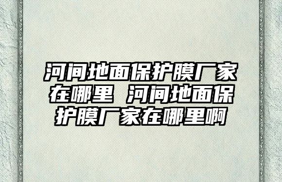 河間地面保護膜廠家在哪里 河間地面保護膜廠家在哪里啊