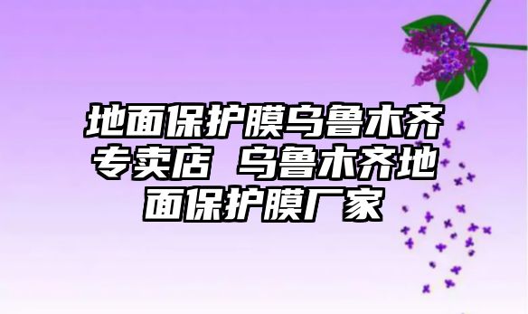 地面保護膜烏魯木齊專賣店 烏魯木齊地面保護膜廠家