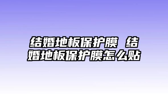 結(jié)婚地板保護(hù)膜 結(jié)婚地板保護(hù)膜怎么貼